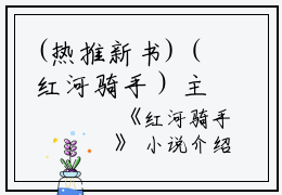 (热推新书)（红河骑手）主人公是（朱琳）的小说红河骑手（大结局小说全集完整版）笔趣阁最新章节列表_笔趣阁无弹窗阅读