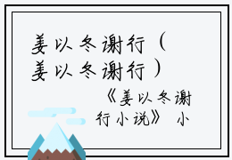 姜以冬谢行（姜以冬谢行）全文在线阅读无弹窗大结局_（姜以冬谢行）姜以冬谢行最新章节列表_笔趣阁（姜以冬谢行）