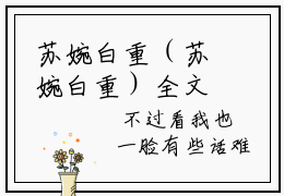 苏婉白重（苏婉白重）全文免费阅读无弹窗大结局_（苏婉白重无弹窗）最新章节免费阅读_笔趣阁