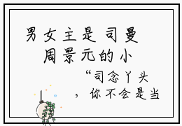 男女主是 司曼湉周景元的小说嫁给厂长后，漂亮后妈万贯家财司曼湉周景元大结局阅读