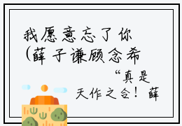我愿意忘了你(薛子谦顾念希)全文在线我愿意忘了你读无弹窗大结局_薛子谦顾念希在线读无弹窗最新章节列表_薛子谦顾念希