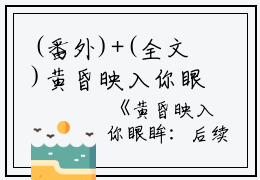 (番外)+(全文)黄昏映入你眼眸：番外+后续免费下载阅读_(楚霖苏棠棠)黄昏映入你眼眸：番外+后续最新章节列表_笔趣阁（楚霖苏棠棠）