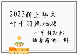 2023新上热文叶千羽凤栖梧在线免费读-叶千羽凤栖梧的小说（叶千羽凤栖梧）完