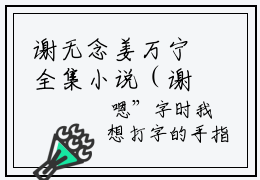 谢无念姜万宁全集小说（谢无念姜万宁）全文免费阅读无弹窗大结局_谢无念姜万宁最新章节列表_笔趣阁（谢无念姜万宁）