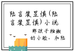 陆言裴昱慎(陆言裴昱慎)小说全文小说免费阅读_陆言裴昱慎最新章节列表笔趣阁