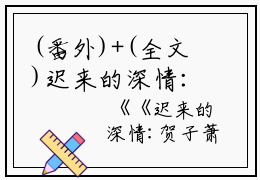 (番外)+(全文)迟来的深情：迟来的深情+免费下载阅读_(贺子萧孟嘉荫)迟来的深情：迟来的深情最新章节列表_笔趣阁（贺子萧孟嘉荫）