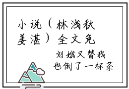 小说（林浅秋姜湛）全文免费阅读无弹窗大结局(林浅秋姜湛)林浅秋姜湛小说免