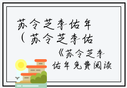 苏令芝李佑年（苏令芝李佑年）全文在线阅读免费大结局_苏令芝李佑年最新章节列表_笔趣阁（苏令芝李佑年）