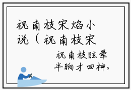 祝南枝宋焰小说（祝南枝宋焰）全文免费阅读无弹窗大结局_祝南枝宋焰小说最