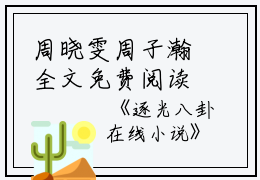 周晓雯周子瀚全文免费阅读（逐光八卦小说）全文在线周晓雯周子瀚读无弹窗大结局_(周晓雯周子瀚逐光八卦小说小说在线周晓雯周子瀚读)最新章节列表_笔趣阁（周晓雯周子瀚）