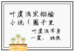 叶虞浅宋栩榆小说（圈子里朋友都知道，我喜欢邻家小叔叶虞浅）全文免费阅读无弹窗大结局_圈子里朋友都知道，我喜欢邻家小叔叶虞浅小说最新章节列表_笔趣阁（叶虞浅宋栩榆）