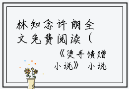 林知念许朗全文免费阅读（烫手馈赠小说）全文免费林知念许朗读无弹窗大结局_(林知念许朗烫手馈赠小说免费林知念许朗读全文大结局)最新章节列表_笔趣阁（林知念许朗）