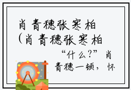 肖青穗张寒柏(肖青穗张寒柏)全文免费阅读无弹窗大结局_ (肖青穗张寒柏免费阅