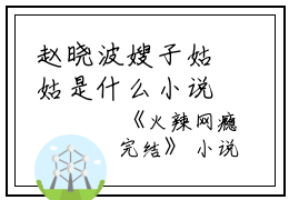 赵晓波嫂子姑姑是什么小说_赵晓波嫂子姑姑小说火辣网瘾小说是《火辣网瘾小说》