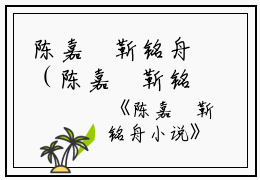 陈嘉玥靳铭舟（陈嘉玥靳铭舟小说）全文免费阅读无弹窗大结局_（陈嘉玥靳铭舟）陈嘉玥靳铭舟小说最新章节列表笔趣阁（陈嘉玥靳铭舟小说）