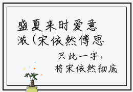 盛夏来时爱意浓(宋依然傅思明)全文免费阅读无弹窗大结局_(盛夏来时爱意浓免费阅读)宋依然傅思明无弹窗最新章节列表_笔趣阁（宋依然傅思明）