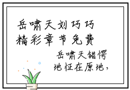 岳啸天刘巧巧精彩章节免费阅读_岳啸天刘巧巧抖音热推小说最新章节阅读
