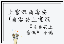 上官沉南念安(南念安上官沉)全文免费阅读无弹窗大结局_(上官沉南念安全文阅读)南念安上官沉最新章节列表_笔趣阁（南念安上官沉）