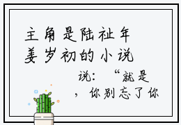 主角是陆祉年姜岁初的小说 陆祉年姜岁初全文大结局已完结