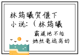 林筠曦贺偃下小说:（林筠曦贺偃下）全文免费阅读无弹窗大结局_长大后，我成了闺蜜哥哥的掌心娇小说:林筠曦贺偃下最新章节列表_笔趣阁（长大后，我成了闺蜜哥哥的掌心娇）
