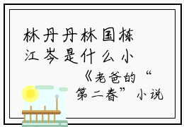 林丹丹林国栋江岑是什么小说_林丹丹林国栋江岑小说老爸的“第二春”小说是《老爸的“第二春”小说》