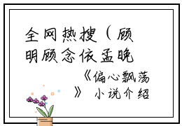 全网热搜（顾明顾念依孟晚）是什么小说_主角是（顾明顾念依孟晚）的小说（偏心飘荡）最新章节列表_笔趣阁小说最新章节无弹窗阅读