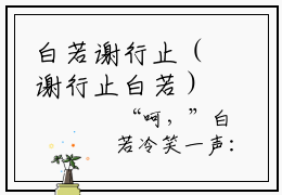 白若谢行止（谢行止白若）全文免费阅读无弹窗无删减_小说（白若谢行止）谢行止白若最新章节列表笔趣阁