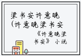 梁书安许意晚(许意晚梁书安)全文免费阅读无弹窗大结局_(梁书安许意晚免费阅读全文大结局)许意晚梁书安最新章节列表_笔趣阁（梁书安许意晚）