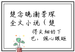 楚念晚谢景琛全文小说（楚念晚谢景琛）全文阅读-楚念晚谢景琛在线小说免费阅读