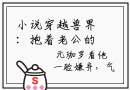 小说穿越兽界：抱着老公的尾巴撒娇娇大结局全章节  元珈罗阿瓦达全文在线阅读