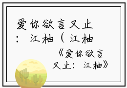 爱你欲言又止：江柚（江柚明淮）全文免费阅读无弹窗大结局_(爱你欲言又止：江柚)江柚明淮免费阅读无弹窗最新章节列表_笔趣阁（江柚明淮）