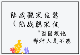 陆战骁宋佳慧（陆战骁宋佳慧全文在线阅读）-陆战骁宋佳慧(陆战骁宋佳慧)免费阅读无删减大结局（陆战骁宋佳慧）
