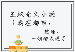 王权全文小说（我在都市，刷熟练度就变强）在线阅读无弹窗大结局_我在都市，刷熟练度就变强全文在线阅读无弹窗