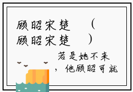 顾昭宋楚玥（顾昭宋楚玥）全文免费阅读无弹窗大结局_(顾昭宋楚玥小说免费阅读)_笔趣阁