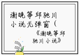 谢晚筝邱驰川小说无弹窗（谢晚筝邱驰川）全文免费阅读无弹窗大结局_(谢晚筝邱驰川)谢晚筝邱驰川最新章节列表_笔趣阁（谢晚筝邱驰川）