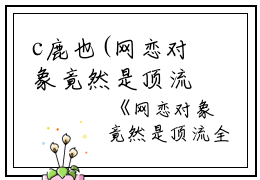 c鹿也(网恋对象竟然是顶流小说)全文免费鹿也读无弹窗大结局_(鹿也免费鹿也读全文大结局)最新章节列表_笔趣阁（鹿也）
