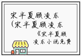 宋半夏顾凌东(宋半夏顾凌东小说免费阅读)全文免费阅读无弹窗大结局_宋半夏顾凌东小说免费阅读免费阅读最新章节列表_笔趣阁（宋半夏顾凌东小说免费阅读）