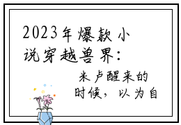 2023年爆款小说穿越兽界：抱着老公的尾巴撒娇娇  元珈罗阿瓦达无弹窗阅读