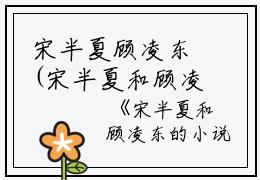 宋半夏顾凌东(宋半夏和顾凌东的小说免费阅读)全文免费阅读无弹窗大结局_宋半夏和顾凌东的小说免费阅读免费阅读最新章节列表_笔趣阁（宋半夏和顾凌东的小说免费阅读）
