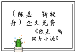 （陈嘉玥靳铭舟）全文免费阅读无弹窗大结局_（陈嘉玥靳铭舟小说）陈嘉玥靳铭舟最新章节列表_笔趣阁（陈嘉玥靳铭舟）