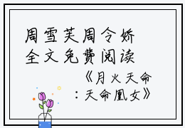 周雪芙周令娇全文免费阅读（月火天命:天命凰女小说）全文免费周雪芙周令娇读无弹窗大结局_周雪芙周令娇全文免费周雪芙周令娇读（月火天命:天命凰女小说）最新章节列表_笔趣阁（周雪芙周令娇）