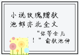 小说玫瑰赠秋池邹亦北全文免费阅读 邹亦北俞秋池小说全文在线赏析_笔趣阁