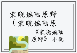 宋晓婉陆原野（宋晓婉陆原野）全文免费阅读无弹窗_宋晓婉陆原野最新章节列表（宋晓婉陆原野）