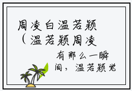 周凌白温若颖（温若颖周凌白）小说免费在线阅读_周凌白温若颖全本免费小说阅读大结局（温若颖周凌白）