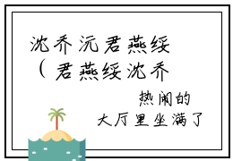 沈乔沅君燕绥（君燕绥沈乔沅）全文完整版免费阅读_君燕绥沈乔沅（沈乔沅君燕绥全文免费阅读）最新章节列表_笔趣阁（沈乔沅君燕绥）