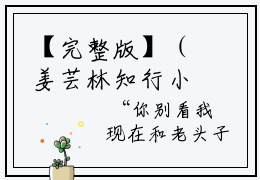 【完整版】（姜芸林知行小说重活一世，这辈子，她不想再暖一颗捂不热的心了）精彩小说全本资源免费阅读结局无删节_重活一世，这辈子，她不想再暖一颗捂不热的心了全章节阅读