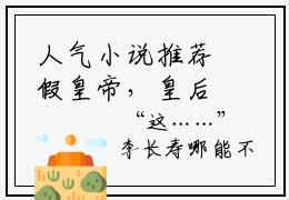 人气小说推荐假皇帝，皇后嫔妃一个个送上门 抖音新书热荐 李长寿长孙忌