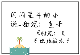 闪闪星斗的小说_甜宠：皇子妃她被太子强娶东宫啦江宛儿,宫里,老奴小说阅读