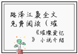 路泽江袅全文免费阅读（璀璨爱忆小说）全文免费路泽江袅读无弹窗大结局_（璀璨爱忆小说路泽江袅）璀璨爱忆小说最新章节列表_笔趣阁（路泽江袅）