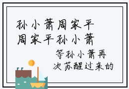 孙小萧周家平周家平孙小萧全文免费阅读（周家平孙小萧免费阅读无弹窗）孙小萧周家平精彩小说阅读_笔趣阁（周家平孙小萧）